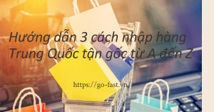 Hướng dẫn 3 cách nhập hàng Trung Quốc tận gốc từ A đến Z